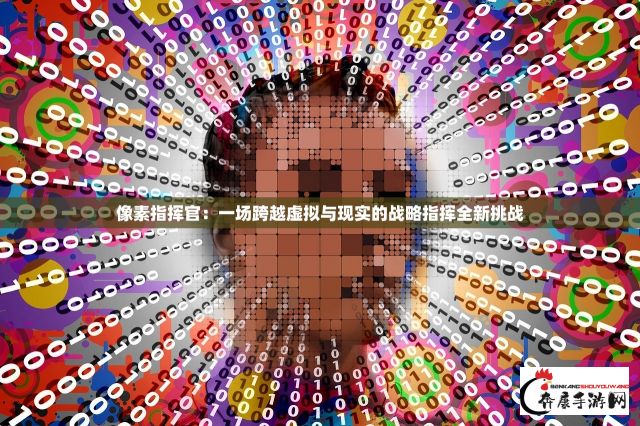 像素指挥官：一场跨越虚拟与现实的战略指挥全新挑战